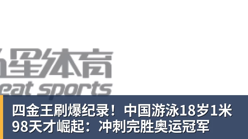 四金王刷爆纪录！中国游泳18岁1米98天才崛起：冲刺完胜奥运冠军