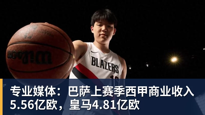 专业媒体：巴萨上赛季西甲商业收入5.56亿欧，皇马4.81亿欧